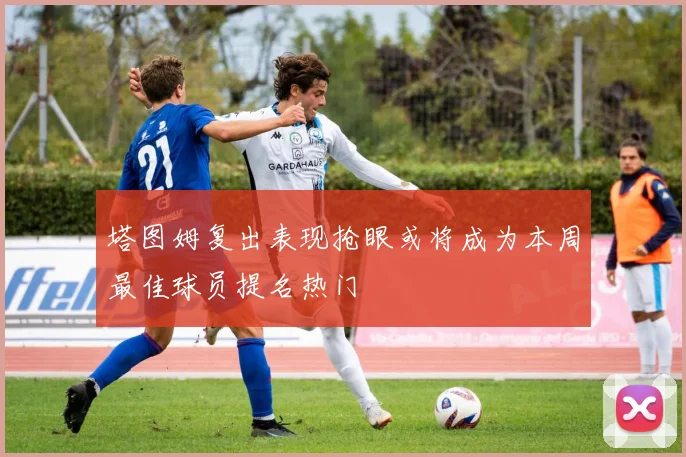 塔图姆复出表现抢眼或将成为本周最佳球员提名热门