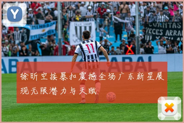 徐昕空接暴扣震撼全场广东新星展现无限潜力与天赋