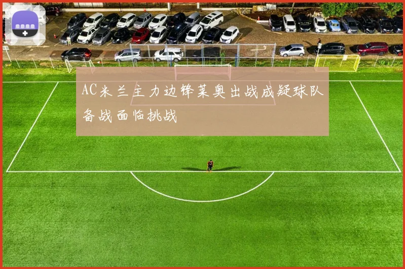 AC米兰主力边锋莱奥出战成疑球队备战面临挑战