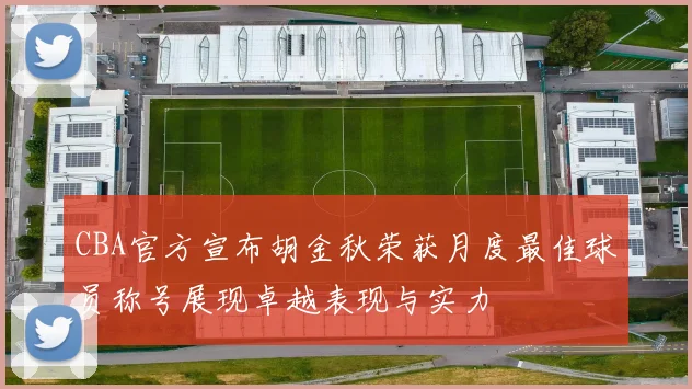 CBA官方宣布胡金秋荣获月度最佳球员称号展现卓越表现与实力