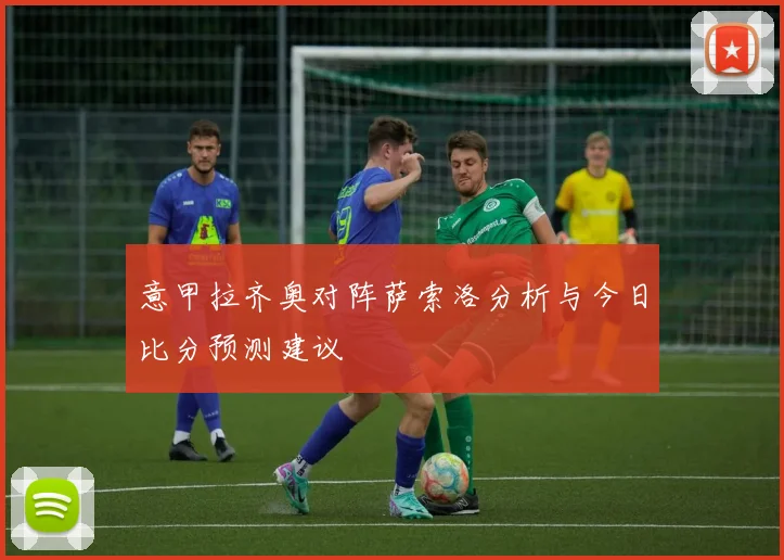 意甲拉齐奥对阵萨索洛分析与今日比分预测建议