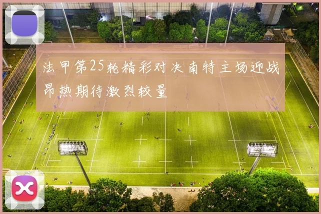 法甲第25轮精彩对决南特主场迎战昂热期待激烈较量