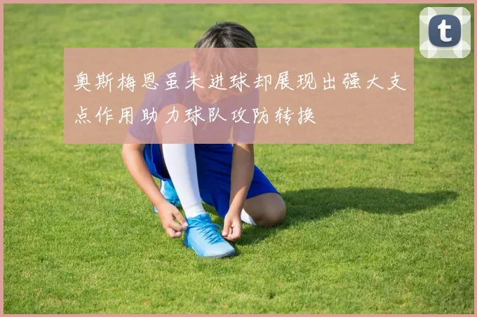 奥斯梅恩虽未进球却展现出强大支点作用助力球队攻防转换